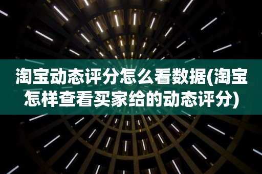 淘宝动态评分怎么看数据(淘宝怎样查看买家给的动态评分)