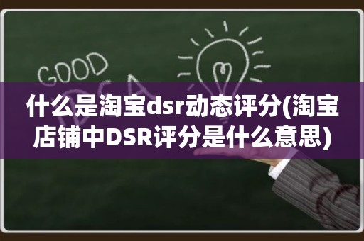 什么是淘宝dsr动态评分(淘宝店铺中DSR评分是什么意思)
