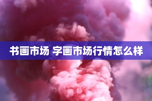 书画市场 字画市场行情怎么样