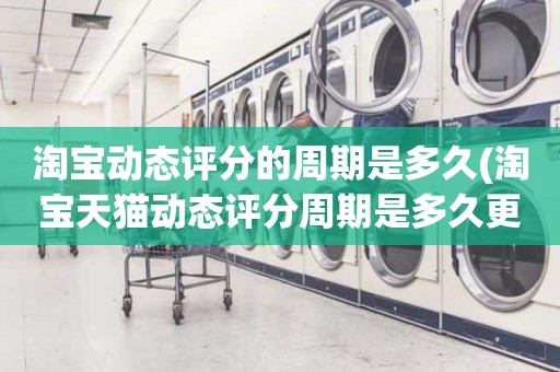 淘宝动态评分的周期是多久(淘宝天猫动态评分周期是多久更新)