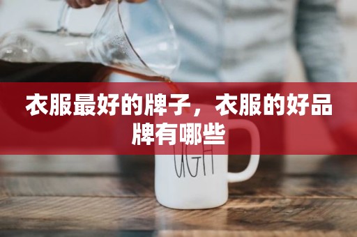 衣服最好的牌子，衣服的好品牌有哪些
