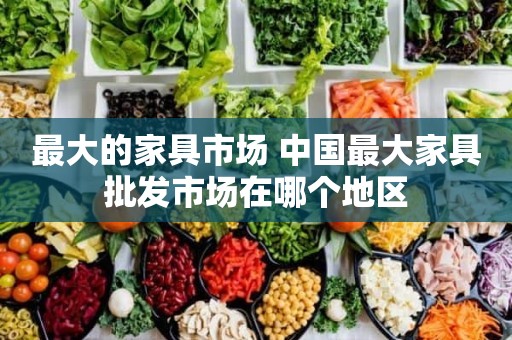 最大的家具市场 中国最大家具批发市场在哪个地区