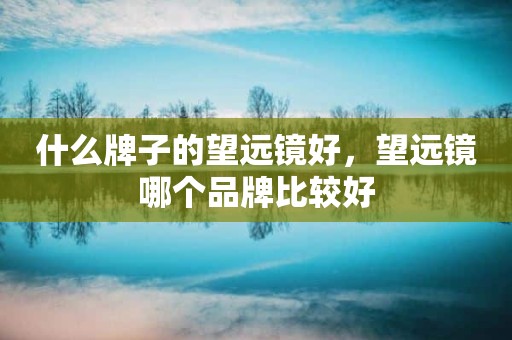 什么牌子的望远镜好，望远镜哪个品牌比较好