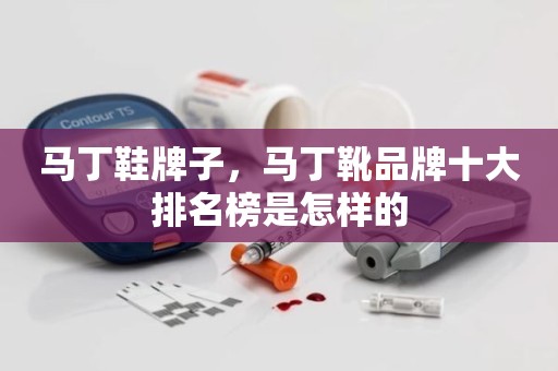 马丁鞋牌子，马丁靴品牌十大排名榜是怎样的