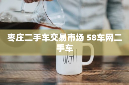 枣庄二手车交易市场 58车网二手车