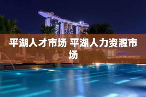 平湖人才市场 平湖人力资源市场