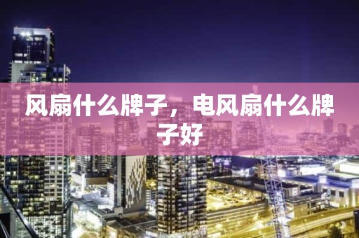 风扇什么牌子，电风扇什么牌子好