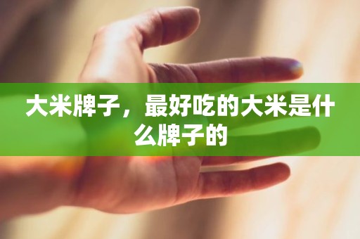 大米牌子，最好吃的大米是什么牌子的