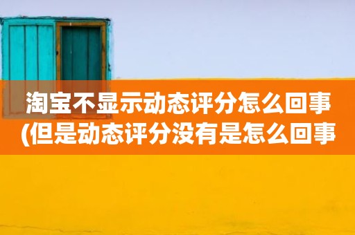 淘宝不显示动态评分怎么回事(但是动态评分没有是怎么回事)