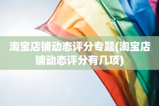 淘宝店铺动态评分专题(淘宝店铺动态评分有几项)