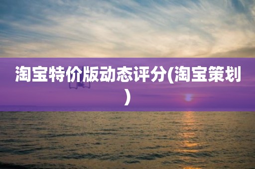 淘宝特价版动态评分(淘宝策划)