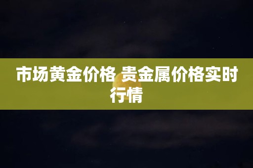 市场黄金价格 贵金属价格实时行情