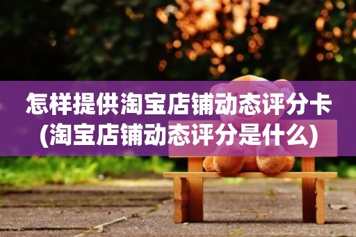 怎样提供淘宝店铺动态评分卡(淘宝店铺动态评分是什么)