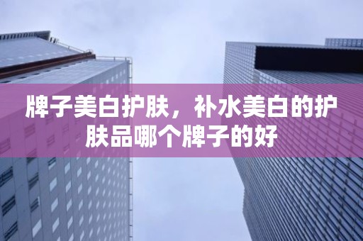 牌子美白护肤，补水美白的护肤品哪个牌子的好