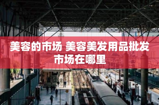 美容的市场 美容美发用品批发市场在哪里
