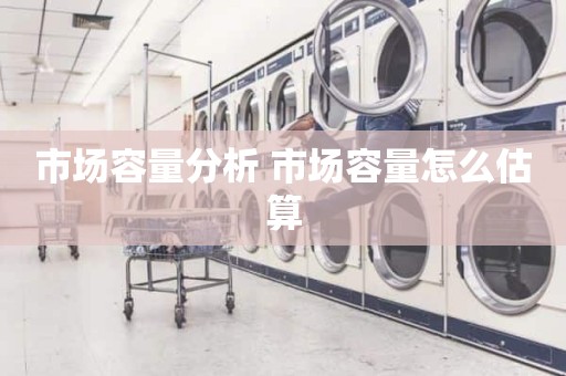 市场容量分析 市场容量怎么估算