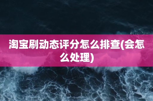 淘宝刷动态评分怎么排查(会怎么处理)