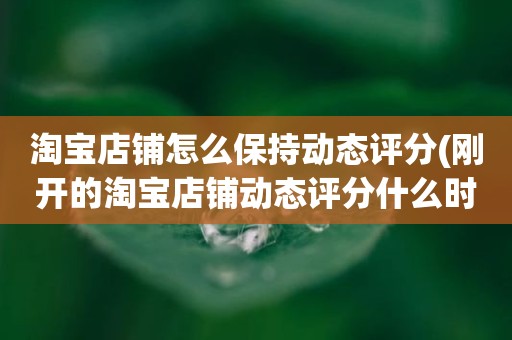淘宝店铺怎么保持动态评分(刚开的淘宝店铺动态评分什么时候开始显示)
