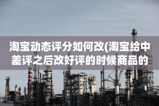 淘宝动态评分如何改(淘宝给中差评之后改好评的时候商品的动态评分能改吗)