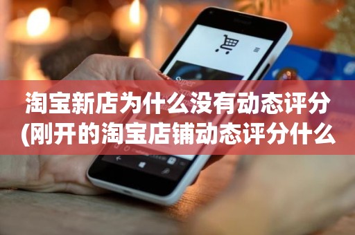 淘宝新店为什么没有动态评分(刚开的淘宝店铺动态评分什么时候开始显示)