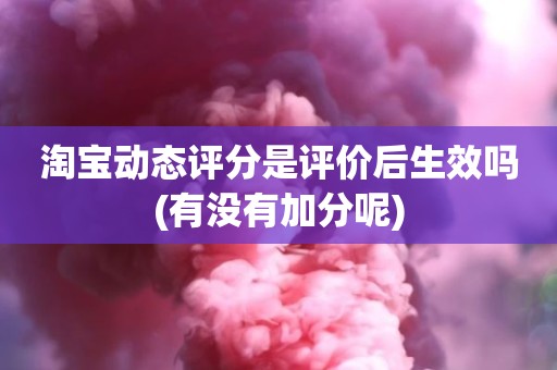 淘宝动态评分是评价后生效吗(有没有加分呢)