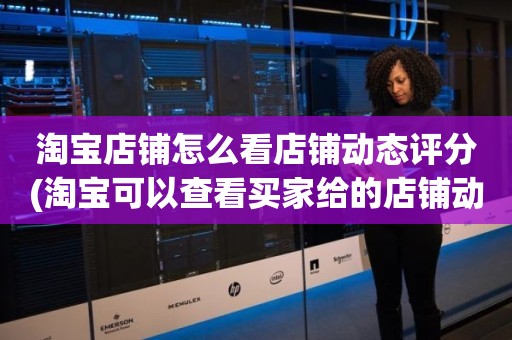 淘宝店铺怎么看店铺动态评分(淘宝可以查看买家给的店铺动态评分吗)