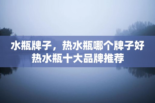 水瓶牌子，热水瓶哪个牌子好热水瓶十大品牌推荐