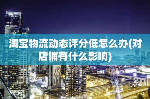 淘宝物流动态评分低怎么办(对店铺有什么影响)