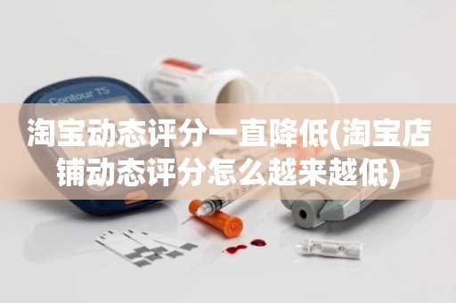 淘宝动态评分一直降低(淘宝店铺动态评分怎么越来越低)