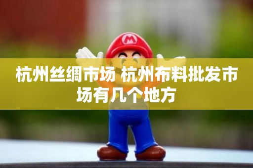 杭州丝绸市场 杭州布料批发市场有几个地方