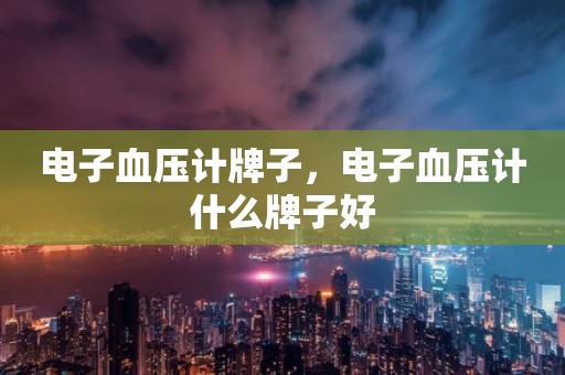 电子血压计牌子，电子血压计什么牌子好