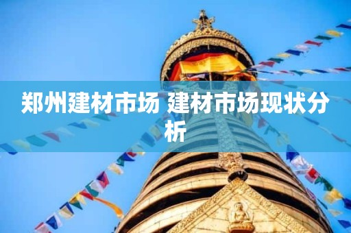 郑州建材市场 建材市场现状分析