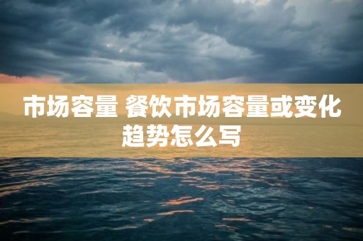 市场容量 餐饮市场容量或变化趋势怎么写
