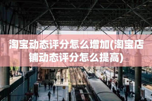 淘宝动态评分怎么增加(淘宝店铺动态评分怎么提高)