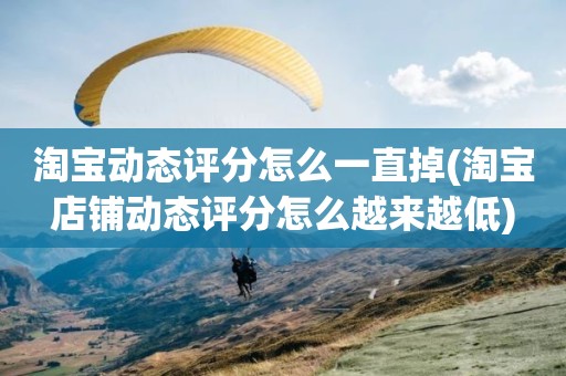 淘宝动态评分怎么一直掉(淘宝店铺动态评分怎么越来越低)
