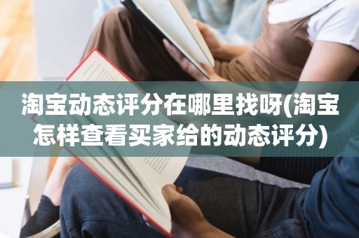 淘宝动态评分在哪里找呀(淘宝怎样查看买家给的动态评分)