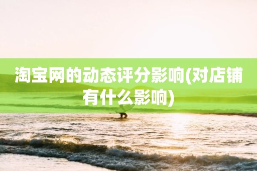 淘宝网的动态评分影响(对店铺有什么影响)