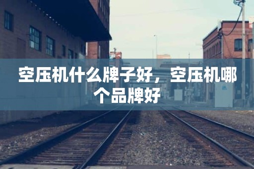 空压机什么牌子好，空压机哪个品牌好