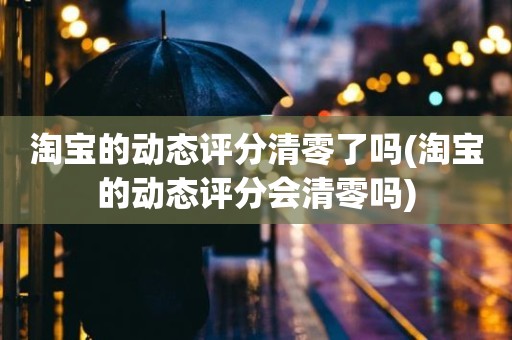淘宝的动态评分清零了吗(淘宝的动态评分会清零吗)