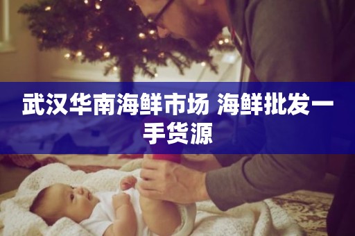 武汉华南海鲜市场 海鲜批发一手货源