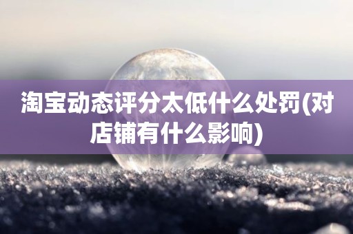 淘宝动态评分太低什么处罚(对店铺有什么影响)