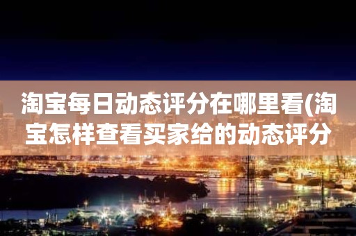 淘宝每日动态评分在哪里看(淘宝怎样查看买家给的动态评分)