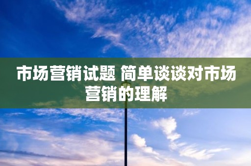 市场营销试题 简单谈谈对市场营销的理解