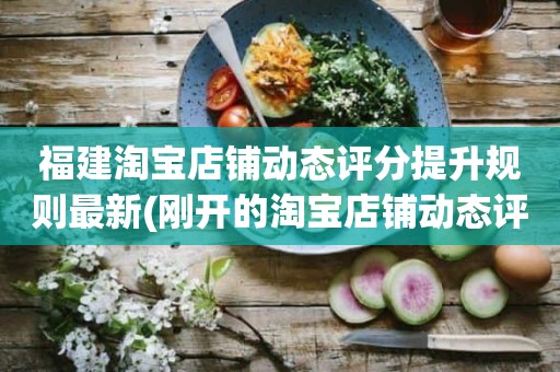 福建淘宝店铺动态评分提升规则最新(刚开的淘宝店铺动态评分什么时候开始显示)