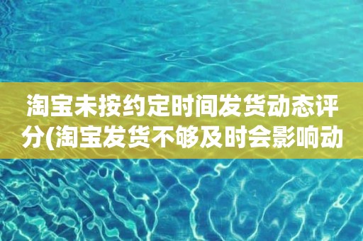 淘宝未按约定时间发货动态评分(淘宝发货不够及时会影响动态评分的发货速度吗)