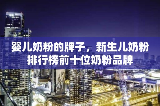婴儿奶粉的牌子，新生儿奶粉排行榜前十位奶粉品牌