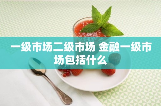 一级市场二级市场 金融一级市场包括什么