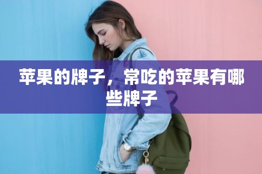 苹果的牌子，常吃的苹果有哪些牌子