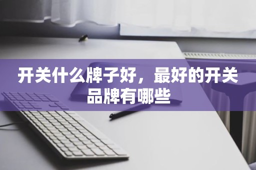开关什么牌子好，最好的开关品牌有哪些