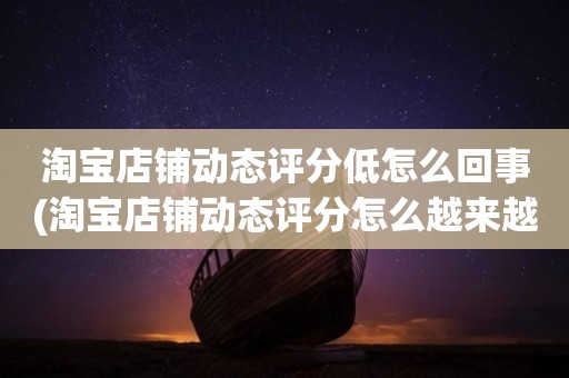 淘宝店铺动态评分低怎么回事(淘宝店铺动态评分怎么越来越低)